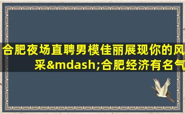合肥夜场直聘男模佳丽展现你的风采—合肥经济有名气KTV招聘男模兼职为理想去努力